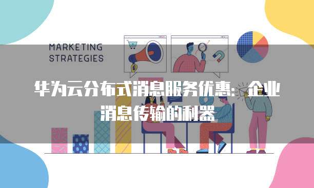 华为云分布式消息服务优惠:企业消息传输的利器