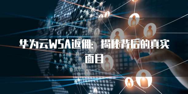 华为云WSA返佣：揭秘背后的真实面目