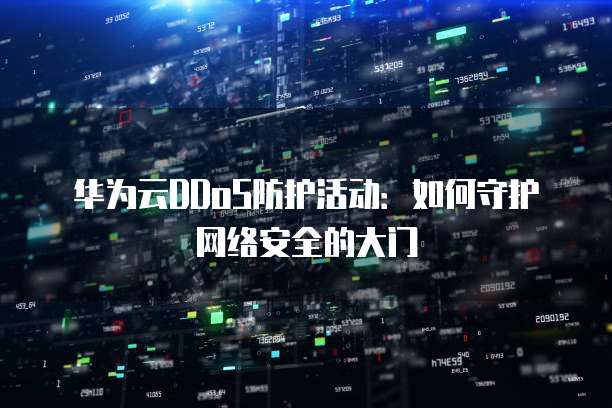 华为云DDoS防护活动:如何守护网络安全的大门
