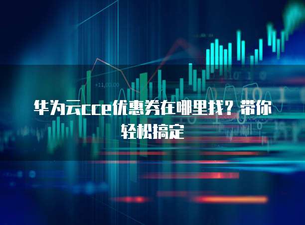 华为云cce优惠券在哪里找？带你轻松搞定