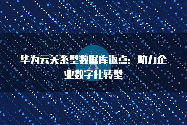 华为云关系型数据库返点:助力企业数字化转型
