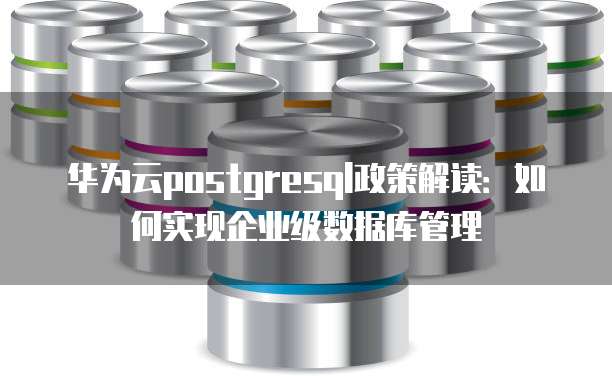 华为云postgresql政策解读:如何实现企业级数据库管理