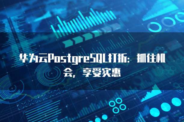 华为云PostgreSQL打折:抓住机会,享受实惠