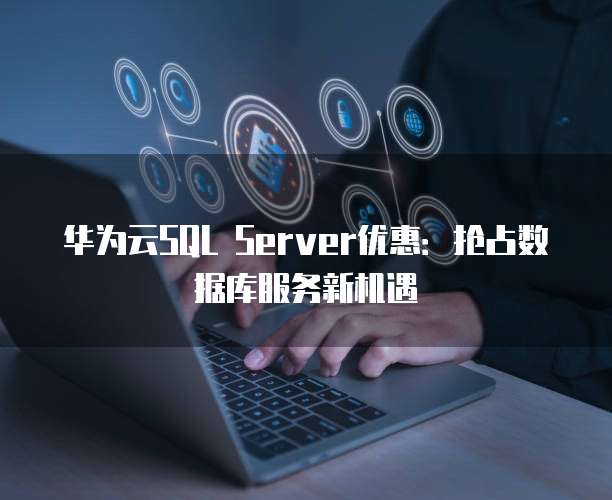 华为云SQL Server优惠:抢占数据库服务新机遇
