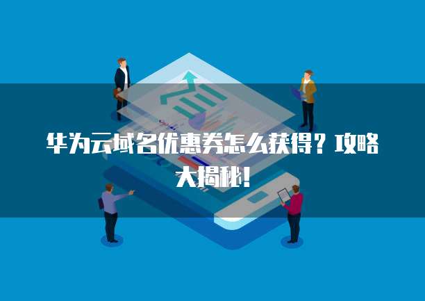 华为云域名优惠券怎么获得？攻略大揭秘！