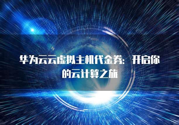 华为云云虚拟主机代金券:开启你的云计算之旅