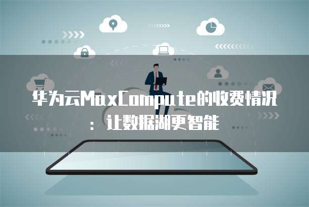 华为云MaxCompute的收费情况：让数据湖更智能