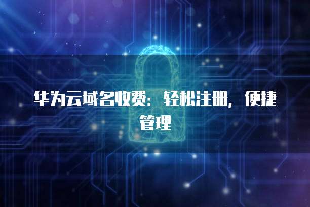 华为云域名收费:轻松注册,便捷管理