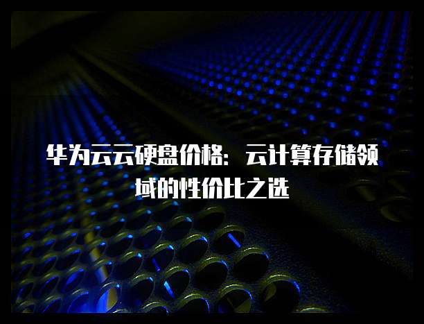 华为云云硬盘价格:云计算存储领域的性价比之选