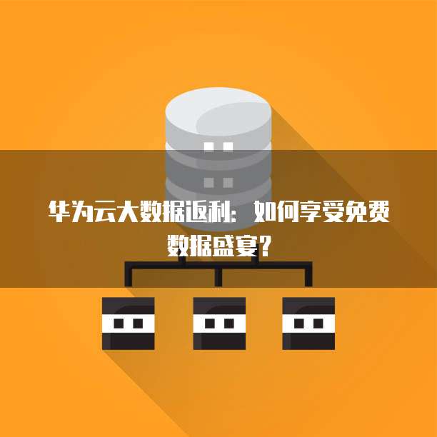 华为云大数据返利:如何享受免费数据盛宴?