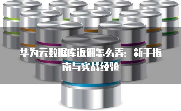 华为云数据库返佣怎么弄:新手指南与实战经验