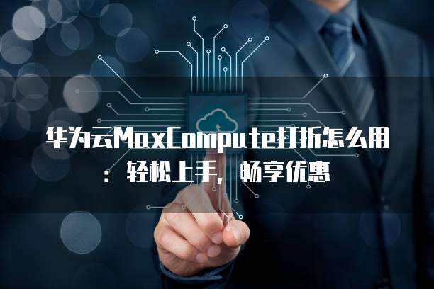 华为云MaxCompute打折怎么用:轻松上手,畅享优惠