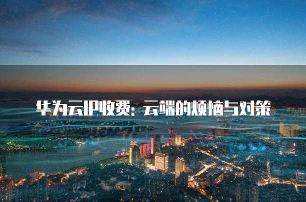 华为云IP收费: 云端的烦恼与对策
