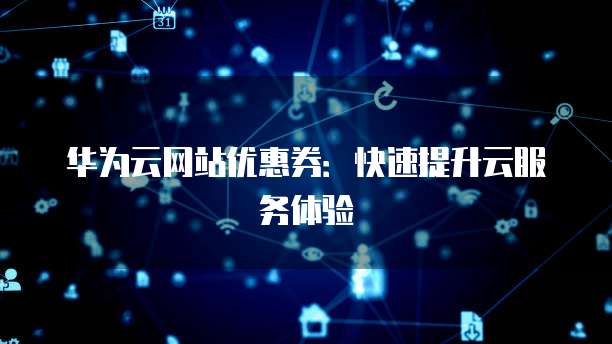 华为云网站优惠券:快速提升云服务体验