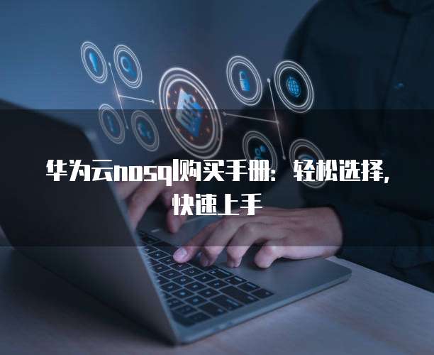 华为云nosql购买手册:轻松选择,快速上手