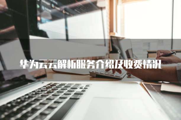 华为云云解析服务介绍及收费情况
