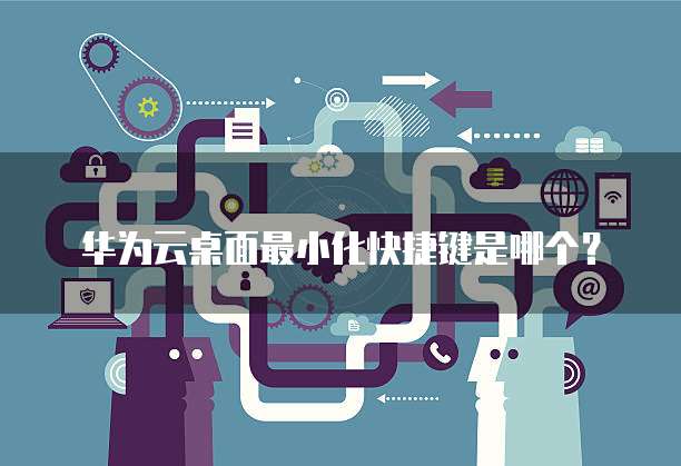 华为云桌面最小化快捷键是哪个?