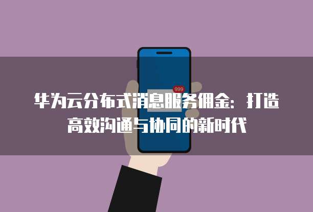 华为云分布式消息服务佣金：打造高效沟通与协同的新时代