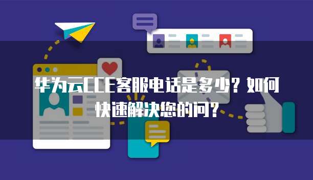 华为云CCE客服电话是多少?如何快速解决您的问?
