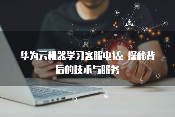 华为云机器学习客服电话: 探秘背后的技术与服务
