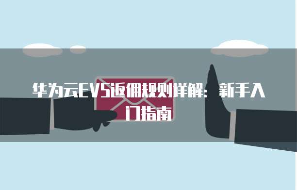 华为云EVS返佣规则详解:新手入门指南