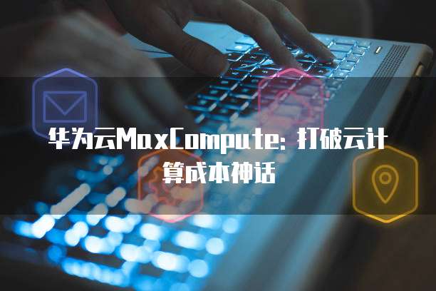 华为云MaxCompute: 打破云计算成本神话