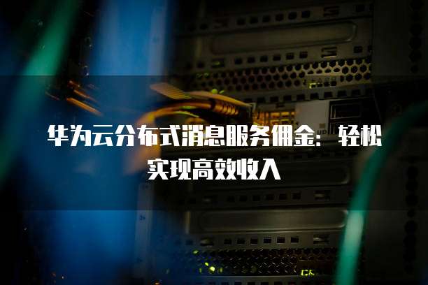 华为云分布式消息服务佣金:轻松实现高效收入
