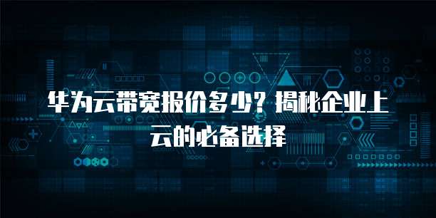 华为云带宽报价多少?揭秘企业上云的必备选择