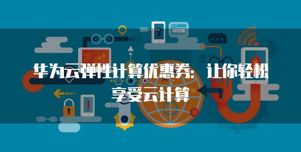 华为云弹性计算优惠券：让你轻松享受云计算