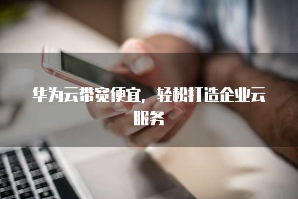 华为云带宽便宜,轻松打造企业云服务