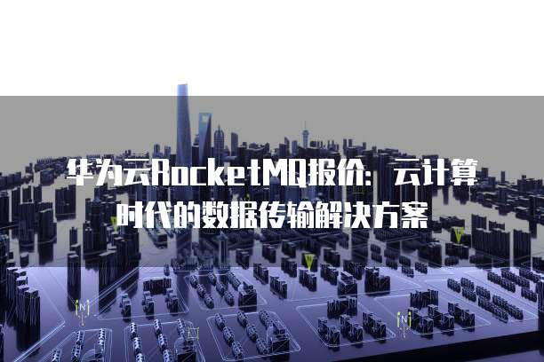 华为云RocketMQ报价：云计算时代的数据传输解决方案