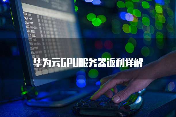 华为云GPU服务器返利详解
