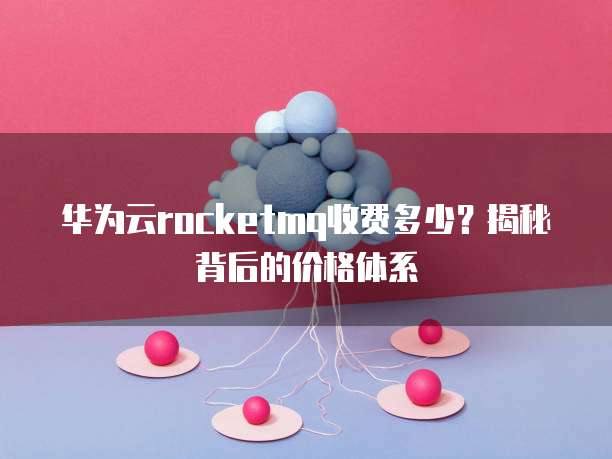 华为云rocketmq收费多少?揭秘背后的价格体系
