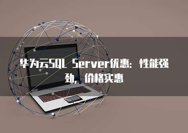 华为云SQL Server优惠:性能强劲,价格实惠