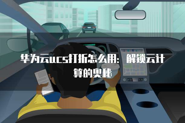 华为云ucs打折怎么用:解锁云计算的奥秘