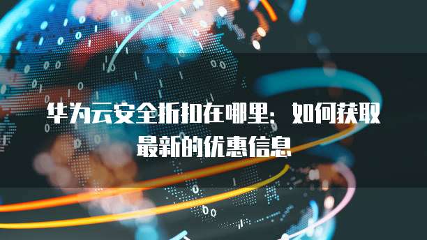 华为云安全折扣在哪里：如何获取最新的优惠信息