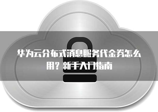 华为云分布式消息服务代金券怎么用？新手入门指南