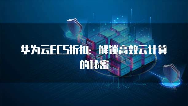 华为云ECS折扣:解锁高效云计算的秘密