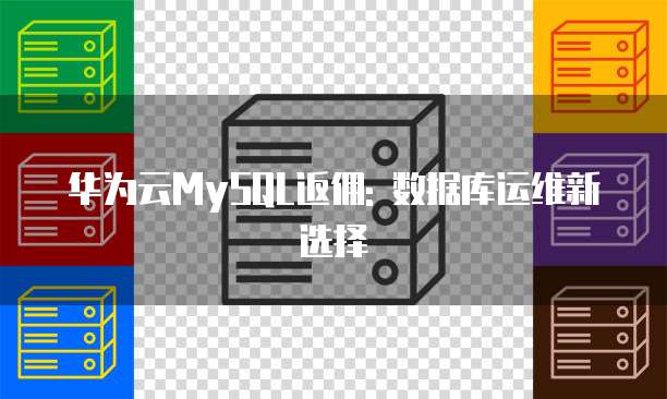 华为云MySQL返佣: 数据库运维新选择