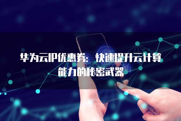 华为云IP优惠券:快速提升云计算能力的秘密武器