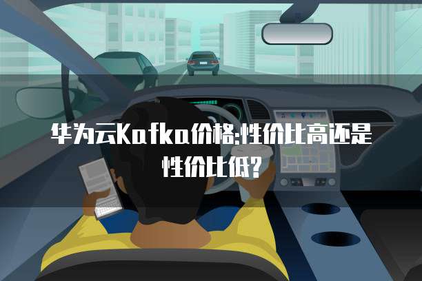华为云Kafka价格:性价比高还是性价比低?
