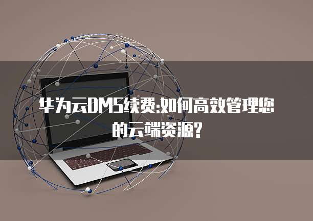 华为云DMS续费:如何高效管理您的云端资源?