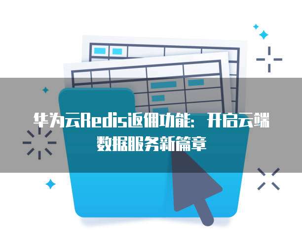 华为云Redis返佣功能:开启云端数据服务新篇章