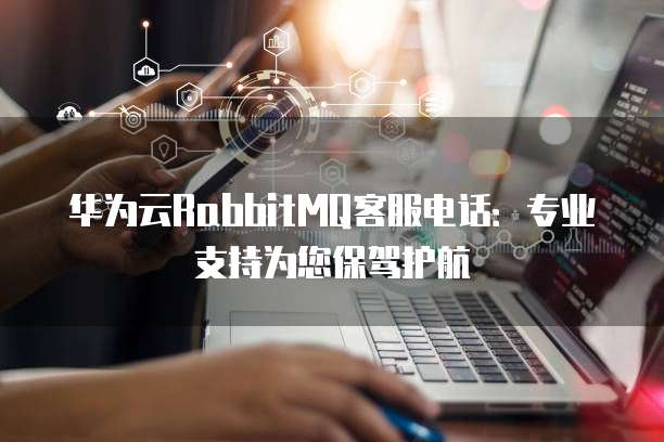 华为云RabbitMQ客服电话：专业支持为您保驾护航