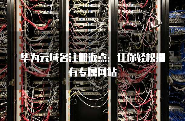 华为云域名注册返点:让你轻松拥有专属网站