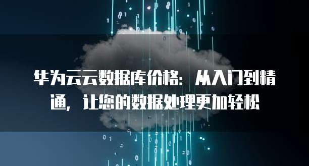 华为云云数据库价格：从入门到精通，让您的数据处理更加轻松