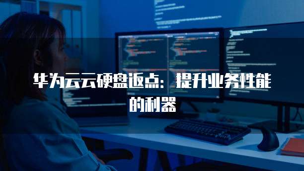华为云云硬盘返点:提升业务性能的利器