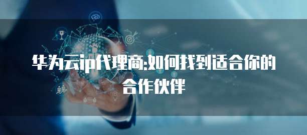 华为云ip代理商:如何找到适合你的合作伙伴