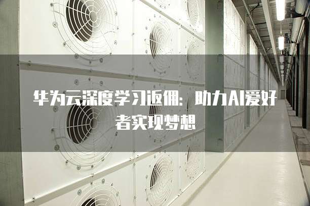 华为云深度学习返佣:助力AI爱好者实现梦想