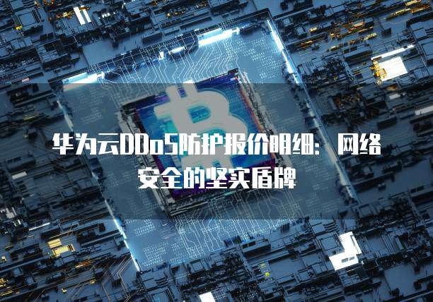 华为云DDoS防护报价明细：网络安全的坚实盾牌